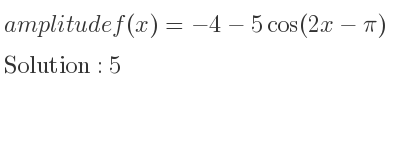 The amplitude of f(x)=-4-5cos(2x-pi) is 5